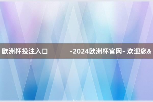 欧洲杯投注入口            -2024欧洲杯官网- 欢迎您&