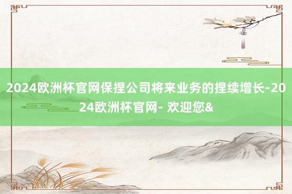 2024欧洲杯官网保捏公司将来业务的捏续增长-2024欧洲杯官网- 欢迎您&