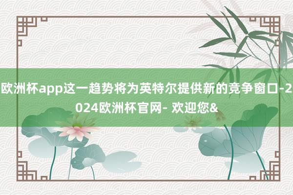 欧洲杯app这一趋势将为英特尔提供新的竞争窗口-2024欧洲杯官网- 欢迎您&