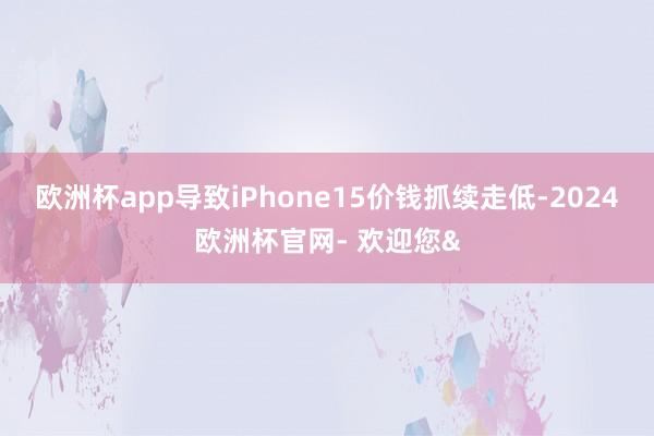 欧洲杯app导致iPhone15价钱抓续走低-2024欧洲杯官网- 欢迎您&