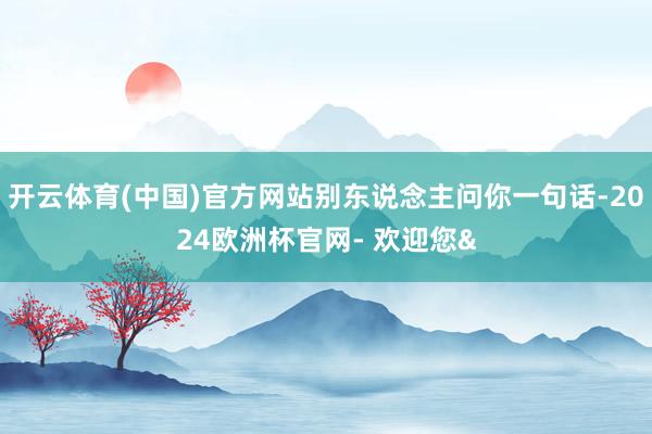 开云体育(中国)官方网站别东说念主问你一句话-2024欧洲杯官网- 欢迎您&