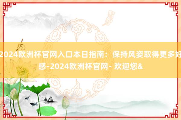 2024欧洲杯官网入口本日指南：保持风姿取得更多好感-2024欧洲杯官网- 欢迎您&
