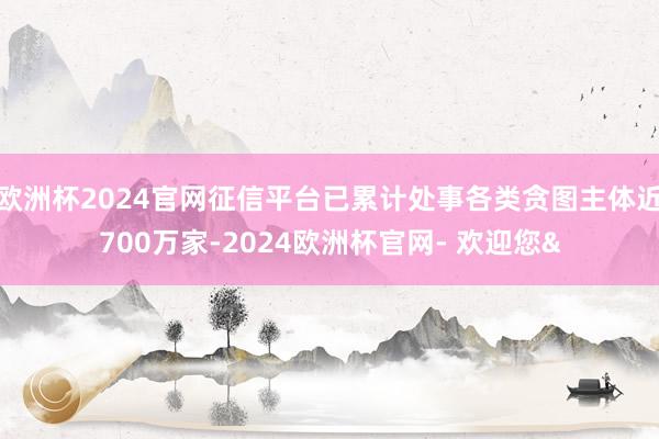 欧洲杯2024官网征信平台已累计处事各类贪图主体近700万家-2024欧洲杯官网- 欢迎您&