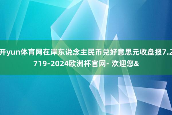 开yun体育网在岸东说念主民币兑好意思元收盘报7.2719-2024欧洲杯官网- 欢迎您&