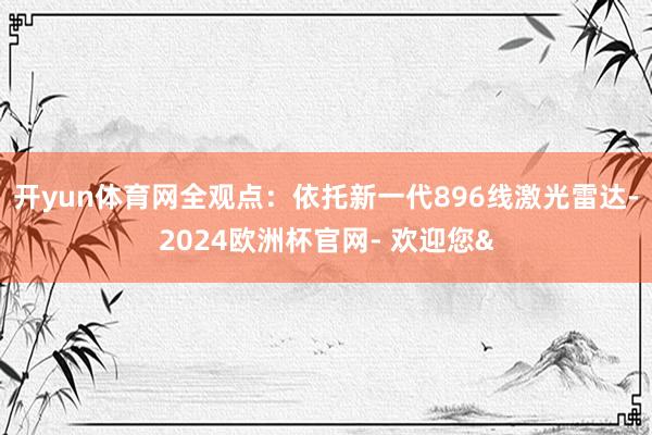 开yun体育网　　全观点：依托新一代896线激光雷达-2024欧洲杯官网- 欢迎您&