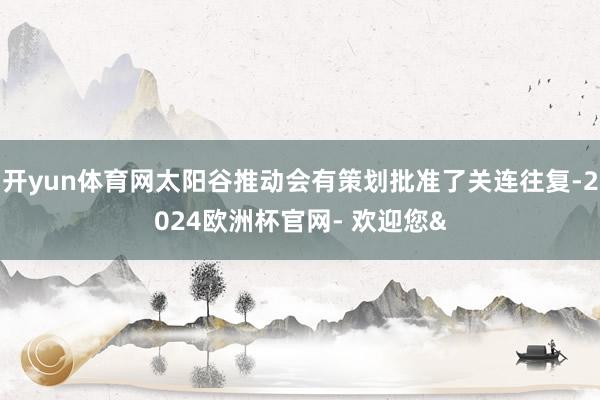 开yun体育网太阳谷推动会有策划批准了关连往复-2024欧洲杯官网- 欢迎您&