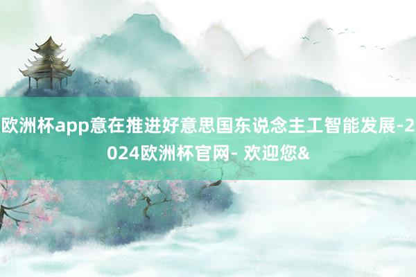 欧洲杯app意在推进好意思国东说念主工智能发展-2024欧洲杯官网- 欢迎您&