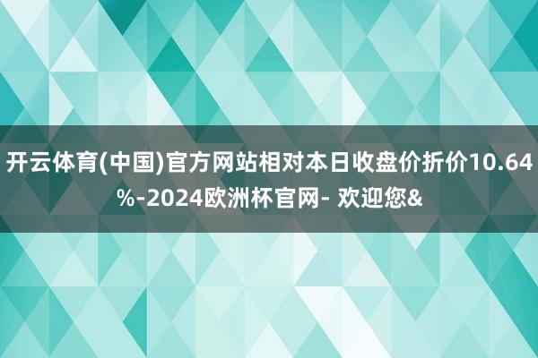 开云体育(中国)官方网站相对本日收盘价折价10.64%-2024欧洲杯官网- 欢迎您&