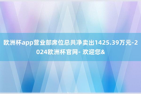 欧洲杯app营业部席位总共净卖出1425.39万元-2024欧洲杯官网- 欢迎您&