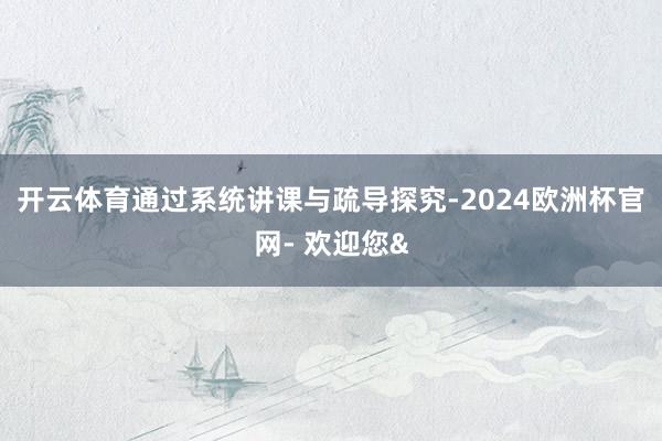 开云体育通过系统讲课与疏导探究-2024欧洲杯官网- 欢迎您&