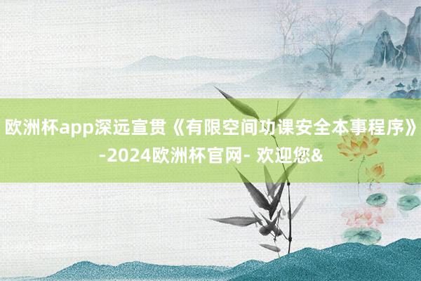 欧洲杯app深远宣贯《有限空间功课安全本事程序》-2024欧洲杯官网- 欢迎您&