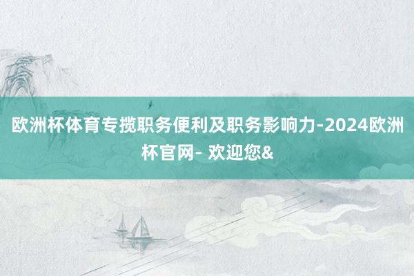 欧洲杯体育专揽职务便利及职务影响力-2024欧洲杯官网- 欢迎您&