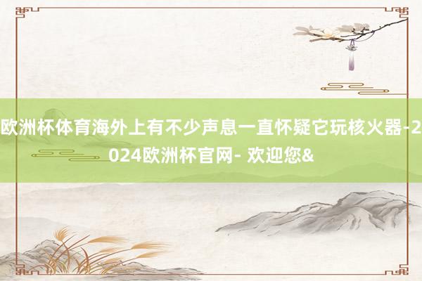 欧洲杯体育海外上有不少声息一直怀疑它玩核火器-2024欧洲杯官网- 欢迎您&