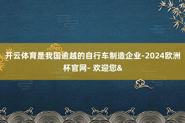 开云体育是我国逾越的自行车制造企业-2024欧洲杯官网- 欢迎您&