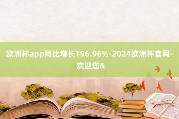 欧洲杯app同比增长196.96%-2024欧洲杯官网- 欢迎您&