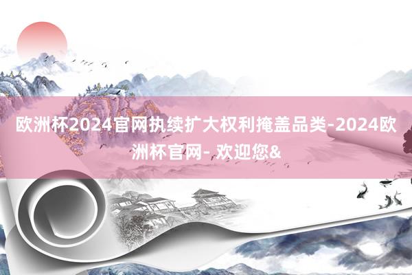 欧洲杯2024官网执续扩大权利掩盖品类-2024欧洲杯官网- 欢迎您&