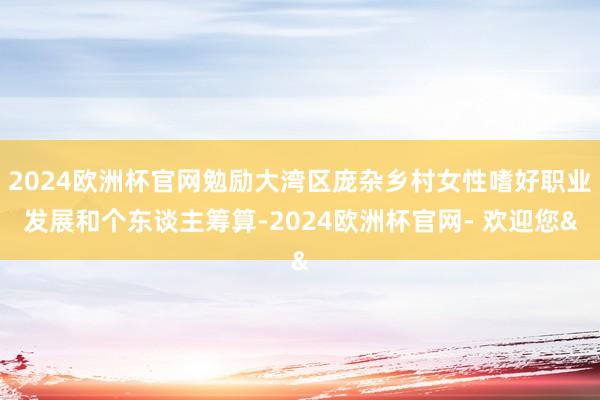 2024欧洲杯官网勉励大湾区庞杂乡村女性嗜好职业发展和个东谈主筹算-2024欧洲杯官网- 欢迎您&