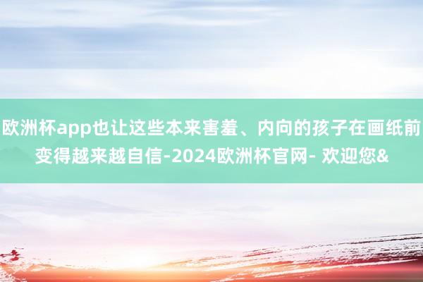 欧洲杯app也让这些本来害羞、内向的孩子在画纸前变得越来越自信-2024欧洲杯官网- 欢迎您&