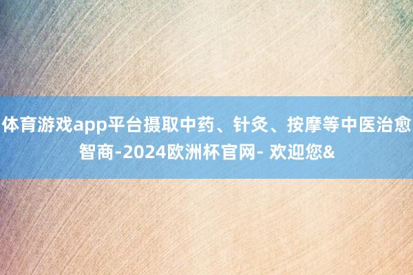 体育游戏app平台摄取中药、针灸、按摩等中医治愈智商-2024欧洲杯官网- 欢迎您&