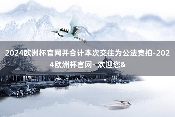 2024欧洲杯官网并合计本次交往为公法竞拍-2024欧洲杯官网- 欢迎您&