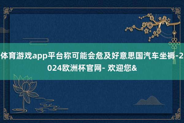 体育游戏app平台称可能会危及好意思国汽车坐褥-2024欧洲杯官网- 欢迎您&