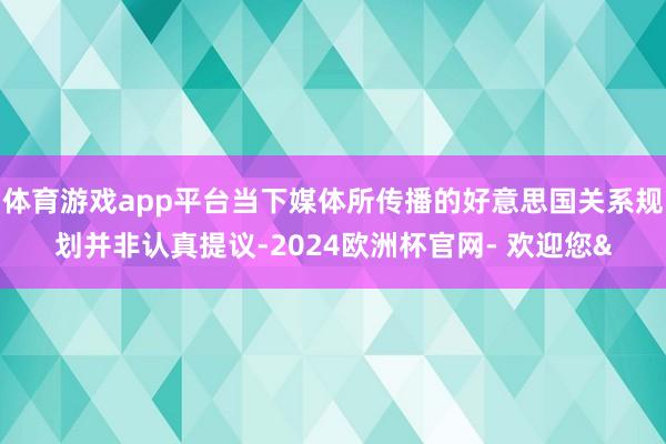 体育游戏app平台当下媒体所传播的好意思国关系规划并非认真提议-2024欧洲杯官网- 欢迎您&