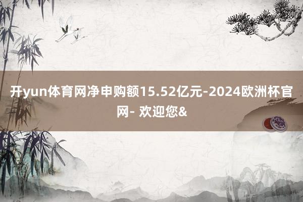 开yun体育网净申购额15.52亿元-2024欧洲杯官网- 欢迎您&