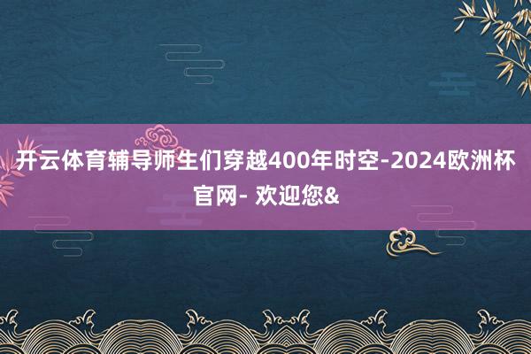 开云体育辅导师生们穿越400年时空-2024欧洲杯官网- 欢迎您&