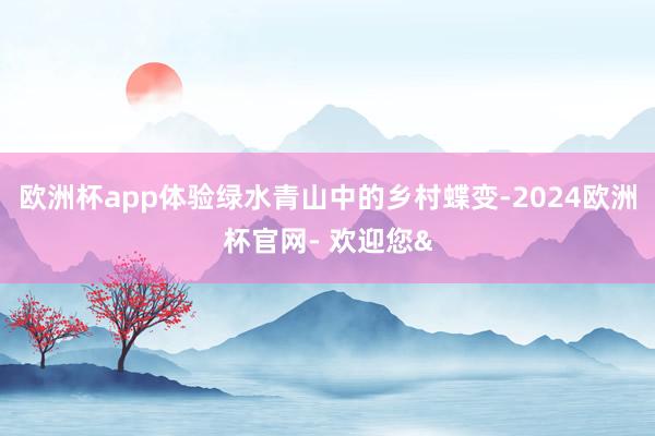 欧洲杯app体验绿水青山中的乡村蝶变-2024欧洲杯官网- 欢迎您&