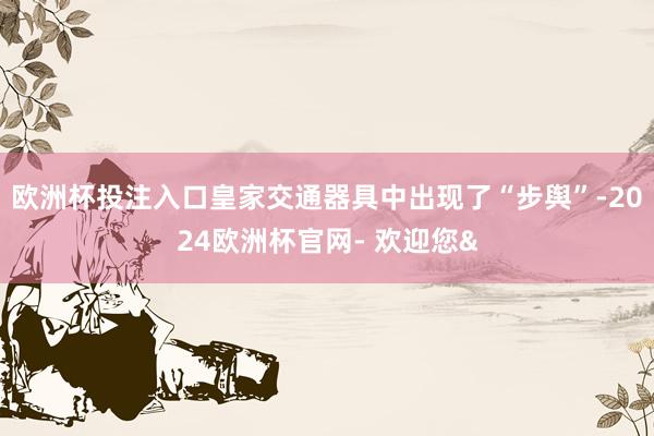 欧洲杯投注入口皇家交通器具中出现了“步舆”-2024欧洲杯官网- 欢迎您&
