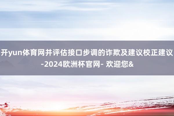 开yun体育网并评估接口步调的诈欺及建议校正建议-2024欧洲杯官网- 欢迎您&