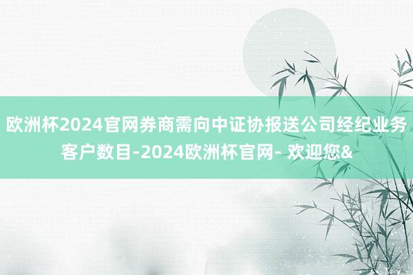 欧洲杯2024官网券商需向中证协报送公司经纪业务客户数目-2024欧洲杯官网- 欢迎您&