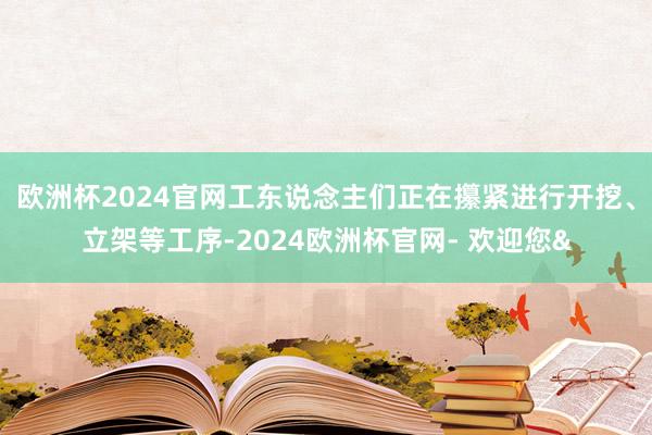 欧洲杯2024官网工东说念主们正在攥紧进行开挖、立架等工序-2024欧洲杯官网- 欢迎您&