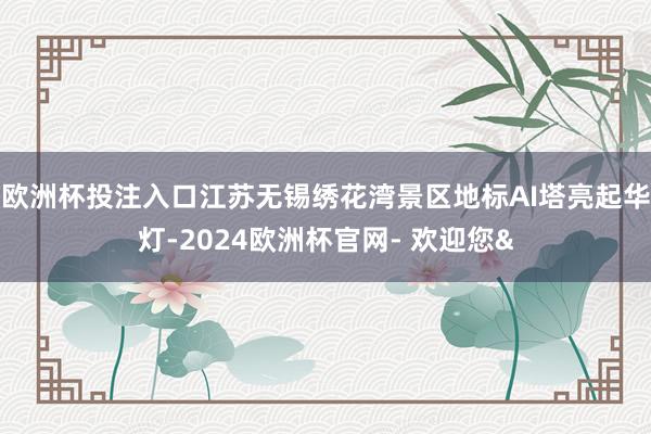 欧洲杯投注入口江苏无锡绣花湾景区地标AI塔亮起华灯-2024欧洲杯官网- 欢迎您&