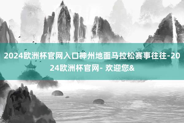 2024欧洲杯官网入口神州地面马拉松赛事往往-2024欧洲杯官网- 欢迎您&