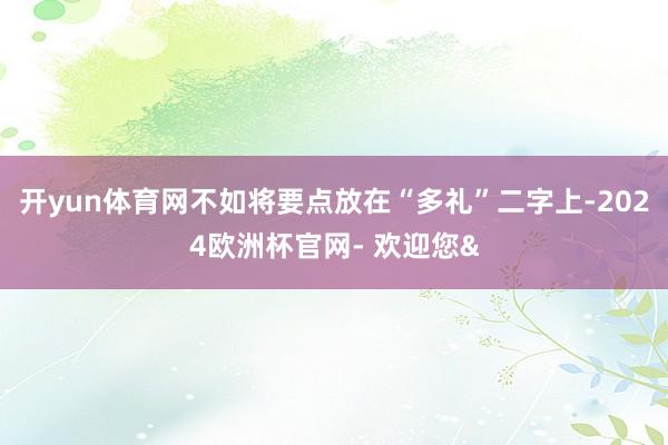 开yun体育网不如将要点放在“多礼”二字上-2024欧洲杯官网- 欢迎您&