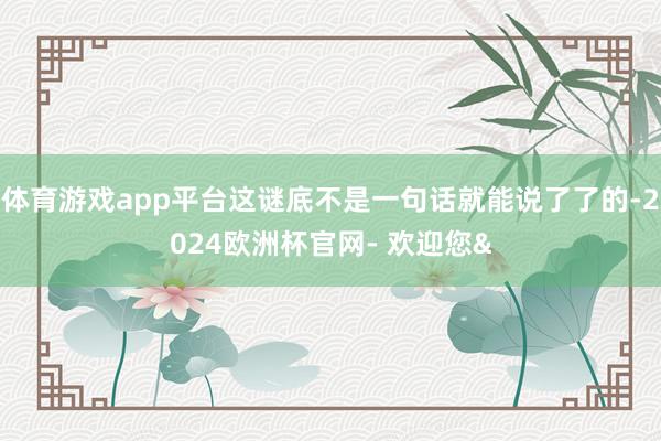 体育游戏app平台这谜底不是一句话就能说了了的-2024欧洲杯官网- 欢迎您&