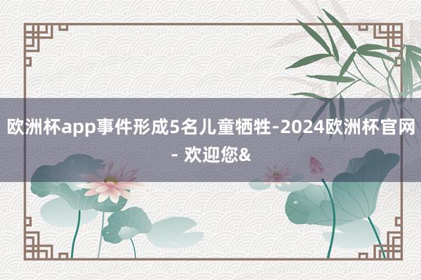 欧洲杯app事件形成5名儿童牺牲-2024欧洲杯官网- 欢迎您&