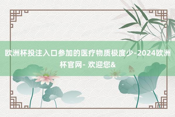 欧洲杯投注入口参加的医疗物质极度少-2024欧洲杯官网- 欢迎您&
