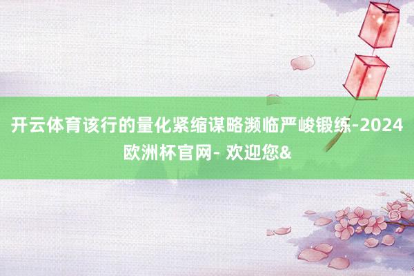 开云体育该行的量化紧缩谋略濒临严峻锻练-2024欧洲杯官网- 欢迎您&