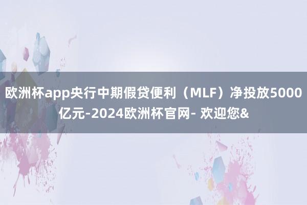 欧洲杯app央行中期假贷便利（MLF）净投放5000亿元-2024欧洲杯官网- 欢迎您&