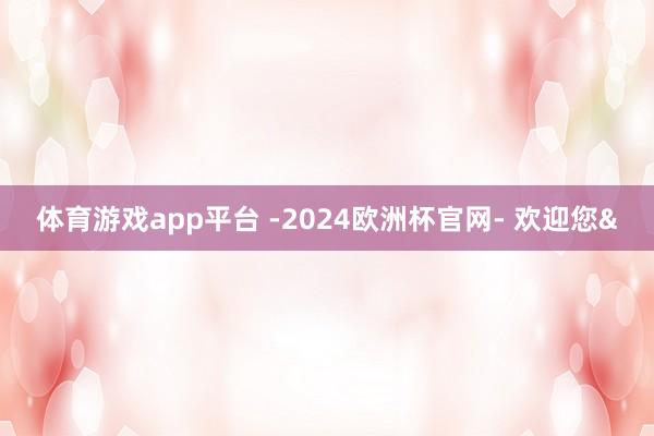 体育游戏app平台 -2024欧洲杯官网- 欢迎您&