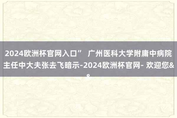 2024欧洲杯官网入口”  广州医科大学附庸中病院主任中大夫张去飞暗示-2024欧洲杯官网- 欢迎您&