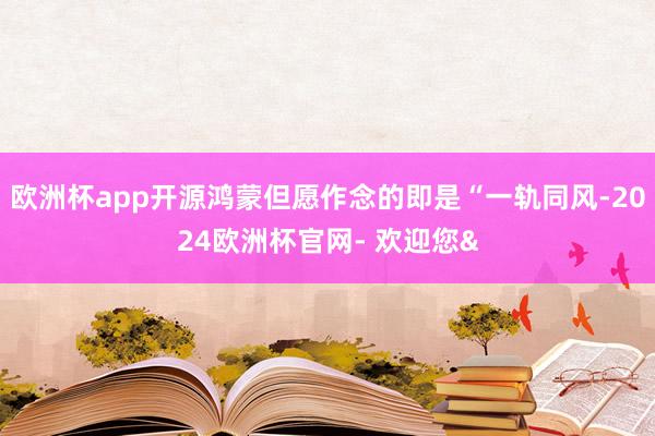 欧洲杯app开源鸿蒙但愿作念的即是“一轨同风-2024欧洲杯官网- 欢迎您&