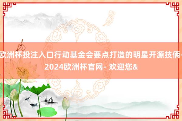 欧洲杯投注入口行动基金会要点打造的明星开源技俩-2024欧洲杯官网- 欢迎您&