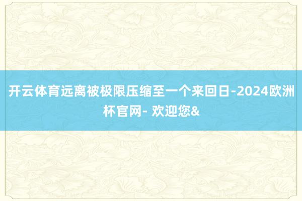 开云体育远离被极限压缩至一个来回日-2024欧洲杯官网- 欢迎您&