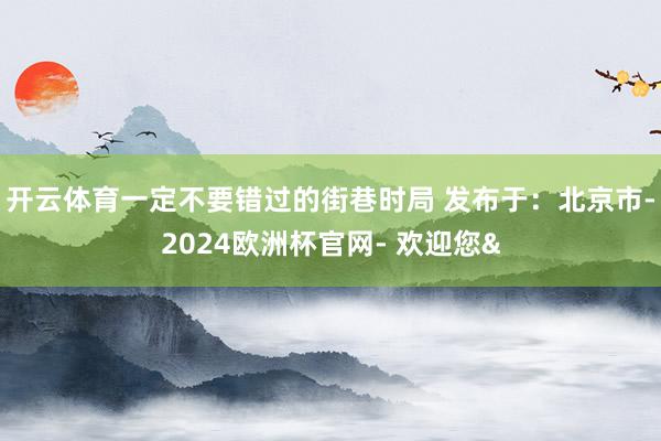 开云体育一定不要错过的街巷时局 发布于：北京市-2024欧洲杯官网- 欢迎您&