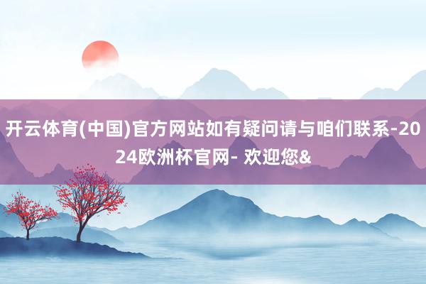 开云体育(中国)官方网站如有疑问请与咱们联系-2024欧洲杯官网- 欢迎您&