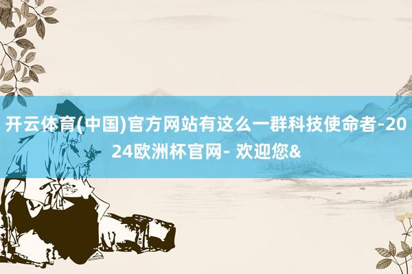 开云体育(中国)官方网站有这么一群科技使命者-2024欧洲杯官网- 欢迎您&