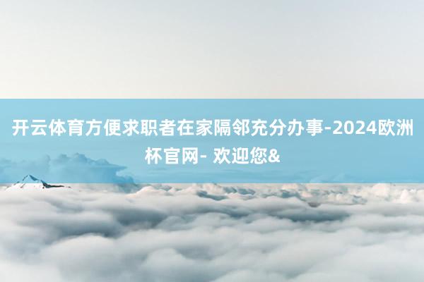 开云体育方便求职者在家隔邻充分办事-2024欧洲杯官网- 欢迎您&